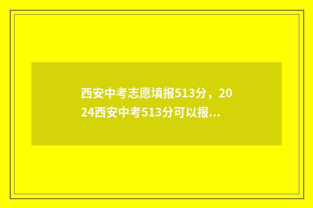 西安中考志愿填报513分，2024西安中考513分可以报的学校 西安中考志愿填了可以改吗