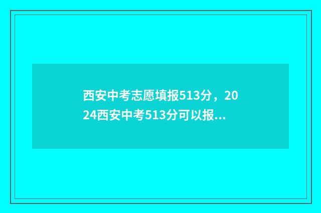西安中考志愿填报513分，2024西安中考513分可以报的学校 西安中考志愿填了可以改吗