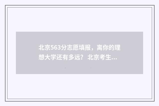 北京563分志愿填报，离你的理想大学还有多远？ 北京考生535分能上什么样的大学