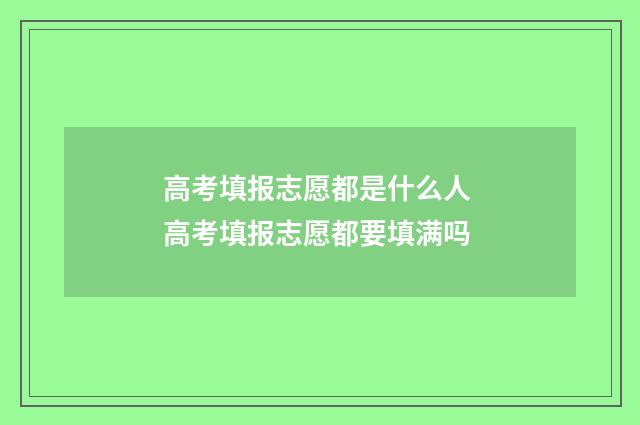 高考填报志愿都是什么人 高考填报志愿都要填满吗