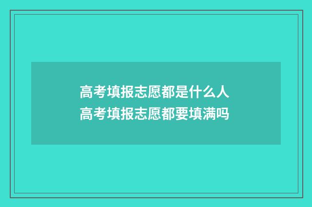 高考填报志愿都是什么人 高考填报志愿都要填满吗