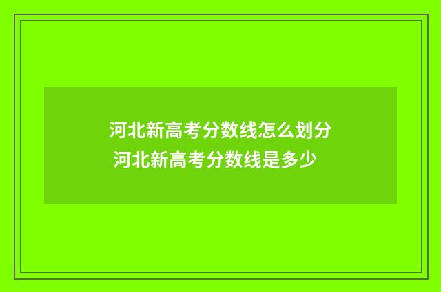 河北新高考分数线怎么划分 河北新高考分数线是多少