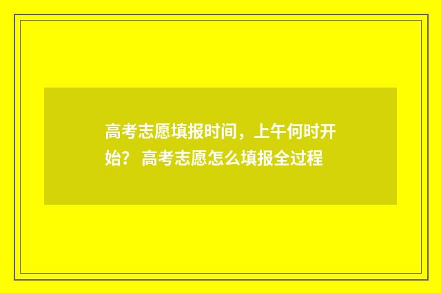 高考志愿填报时间，上午何时开始？ 高考志愿怎么填报全过程