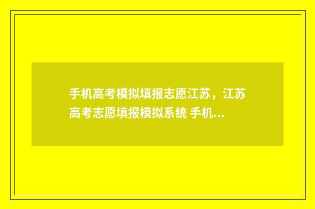手机高考模拟填报志愿江苏，江苏高考志愿填报模拟系统 手机高考模拟填报怎么弄