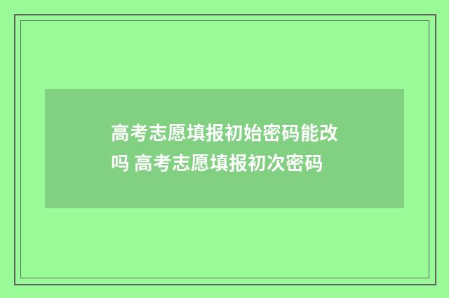 高考志愿填报初始密码能改吗 高考志愿填报初次密码