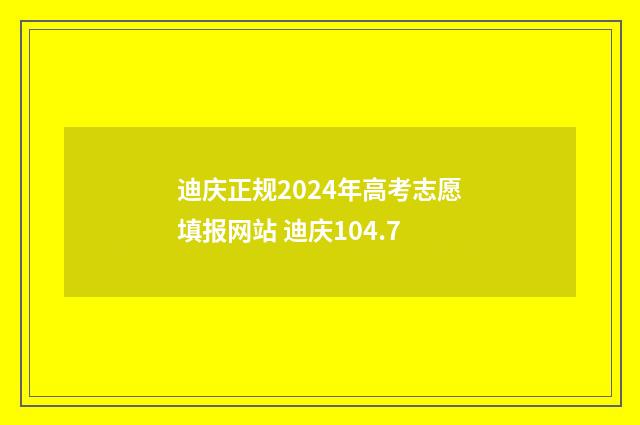 迪庆正规2024年高考志愿填报网站 迪庆104.7
