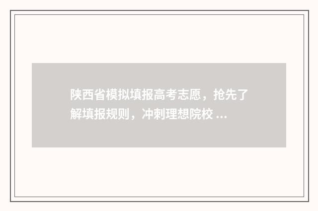 陕西省模拟填报高考志愿,抢先了解填报规则,冲刺理想院校 陕西省模拟填报志愿啥时候开始