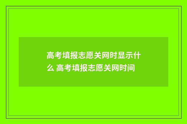 高考填报志愿关网时显示什么 高考填报志愿关网时间