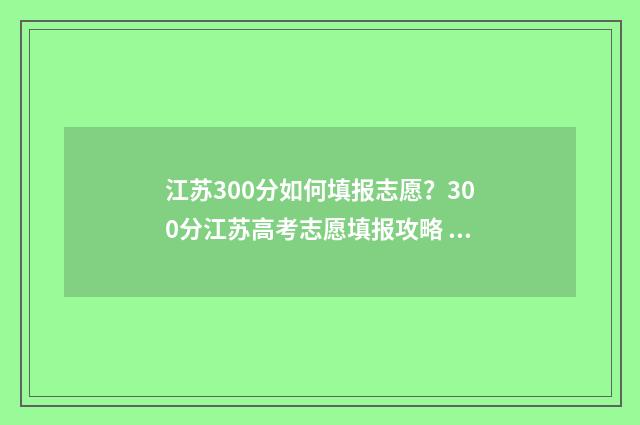 江苏300分如何填报志愿？300分江苏高考志愿填报攻略 江苏300分相当于全国卷多少分