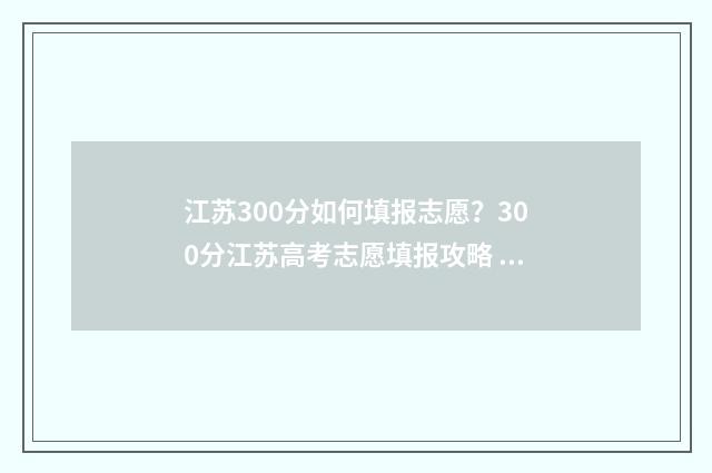 江苏300分如何填报志愿？300分江苏高考志愿填报攻略 江苏300分相当于全国卷多少分
