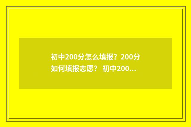 初中200分怎么填报？200分如何填报志愿？ 初中200多分怎么考上400以上