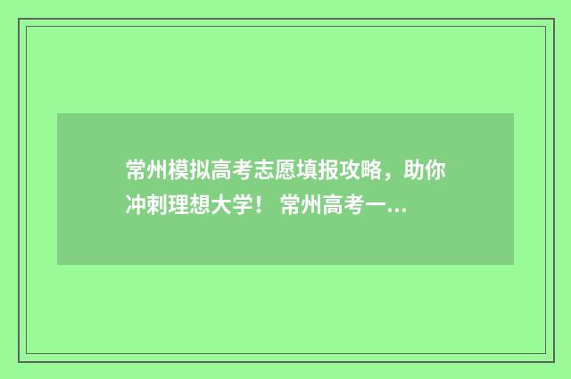 常州模拟高考志愿填报攻略，助你冲刺理想大学！ 常州高考一模