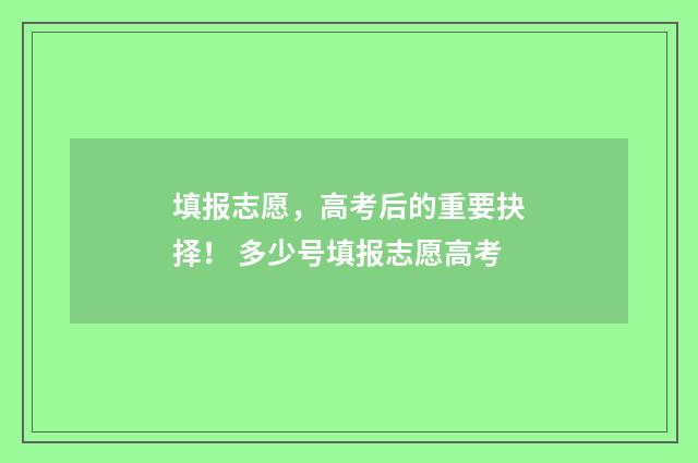填报志愿，高考后的重要抉择！ 多少号填报志愿高考