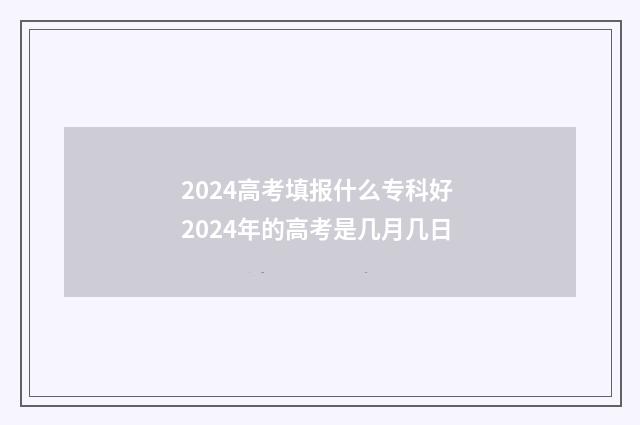2024高考填报什么专科好 2024年的高考是几月几日