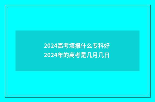 2024高考填报什么专科好 2024年的高考是几月几日