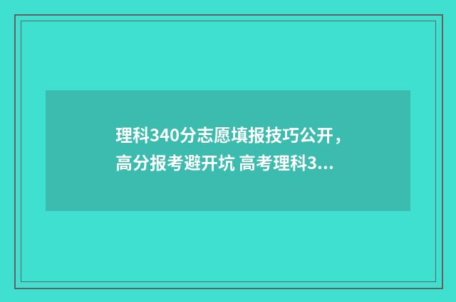 理科340分志愿填报技巧公开，高分报考避开坑 高考理科340分能考什么大学