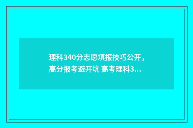 理科340分志愿填报技巧公开，高分报考避开坑 高考理科340分能考什么大学