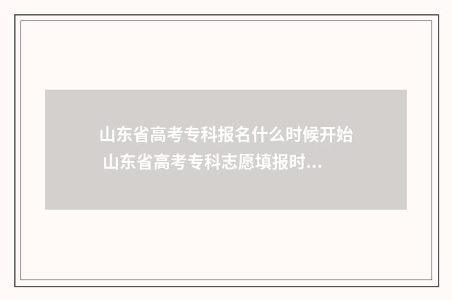 山东省高考专科报名什么时候开始 山东省高考专科志愿填报时间2024