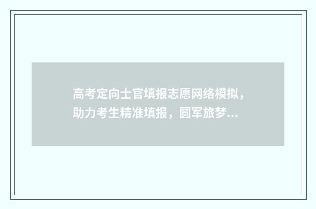 高考定向士官填报志愿网络模拟，助力考生精准填报，圆军旅梦想 高考定向士官填报志愿流程图