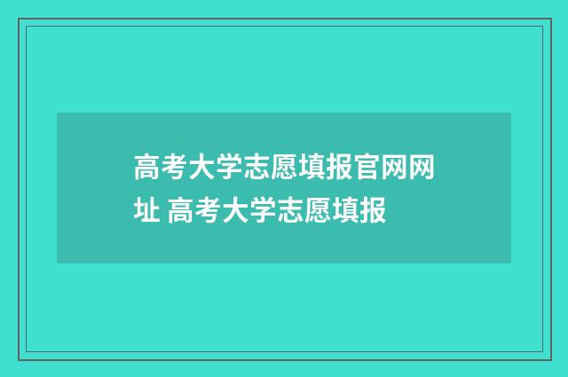高考大学志愿填报官网网址 高考大学志愿填报