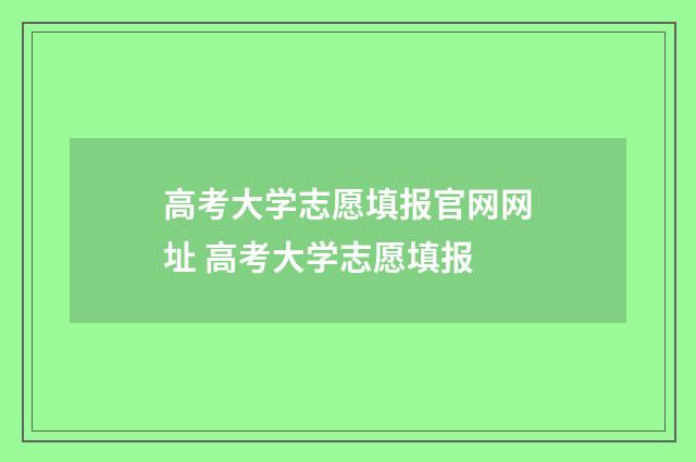 高考大学志愿填报官网网址 高考大学志愿填报