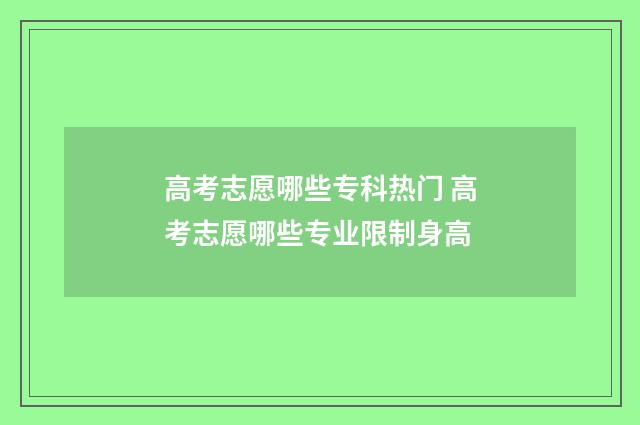 高考志愿哪些专科热门 高考志愿哪些专业限制身高