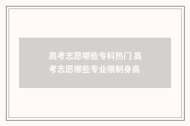 高考志愿哪些专科热门 高考志愿哪些专业限制身高