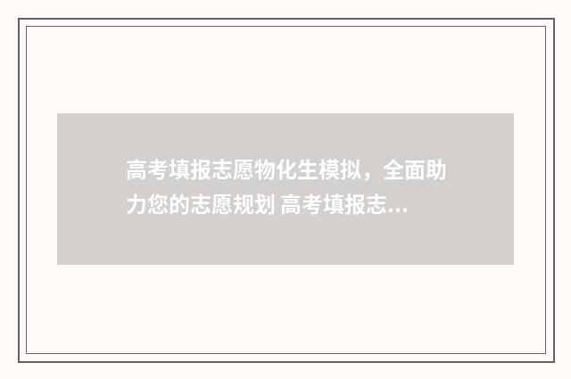高考填报志愿物化生模拟，全面助力您的志愿规划 高考填报志愿物理地理生物报错化学类有影响吗