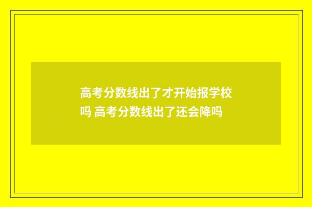 高考分数线出了才开始报学校吗 高考分数线出了还会降吗