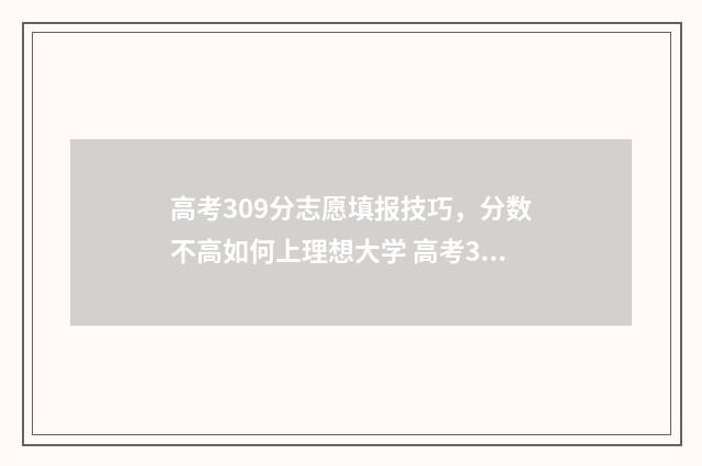 高考309分志愿填报技巧,分数不高如何上理想大学 高考309分能上本科吗