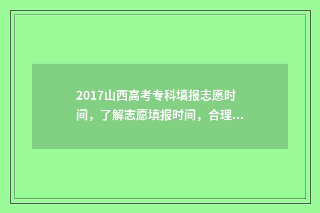 2017山西高考专科填报志愿时间，了解志愿填报时间，合理规划未来路！ 山西2017年高考录取分数线一览表