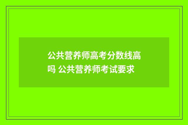 公共营养师高考分数线高吗 公共营养师考试要求