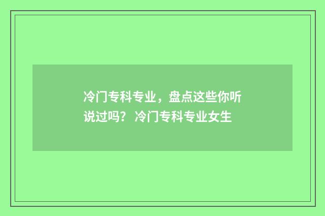 冷门专科专业,盘点这些你听说过吗? 冷门专科专业女生