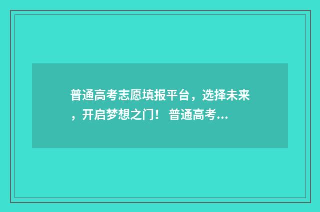 普通高考志愿填报平台,选择未来,开启梦想之门! 普通高考志愿填报系统填报模拟演练志愿