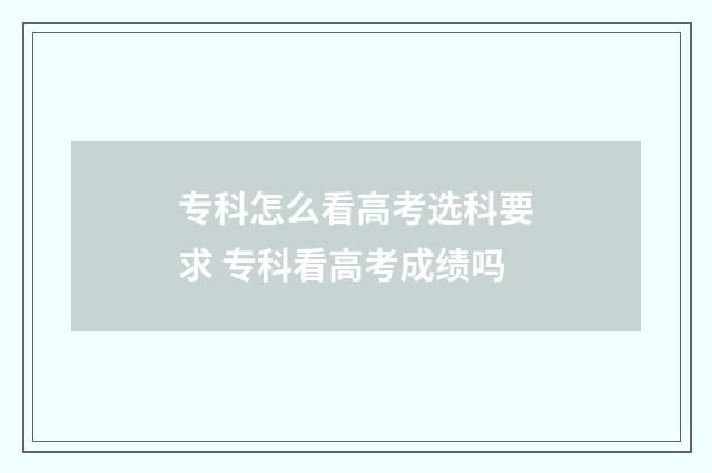 专科怎么看高考选科要求 专科看高考成绩吗