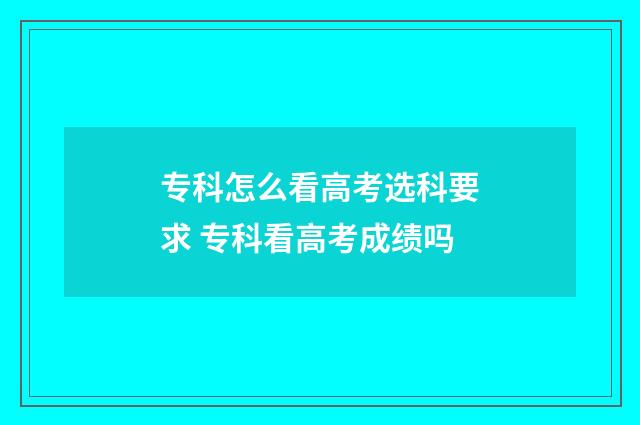 专科怎么看高考选科要求 专科看高考成绩吗