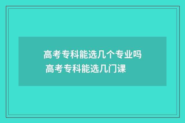 高考专科能选几个专业吗 高考专科能选几门课
