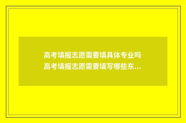 高考填报志愿需要填具体专业吗 高考填报志愿需要填写哪些东西