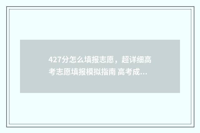 427分怎么填报志愿，超详细高考志愿填报模拟指南 高考成绩427分应填报什么学校