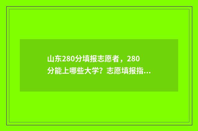 山东280分填报志愿者，280分能上哪些大学？志愿填报指南 山东280分能考什么大学