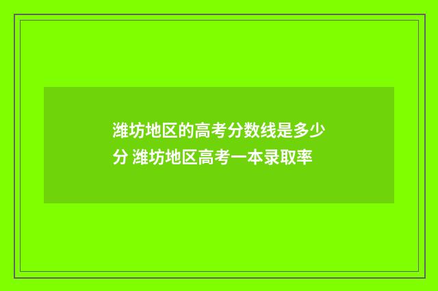 潍坊地区的高考分数线是多少分 潍坊地区高考一本录取率