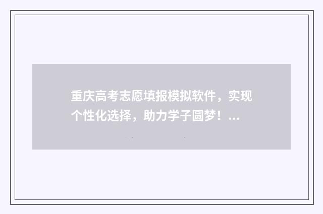 重庆高考志愿填报模拟软件，实现个性化选择，助力学子圆梦！ 重庆高考志愿填报时间2024