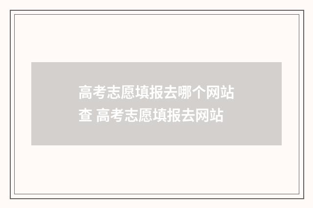 高考志愿填报去哪个网站查 高考志愿填报去网站