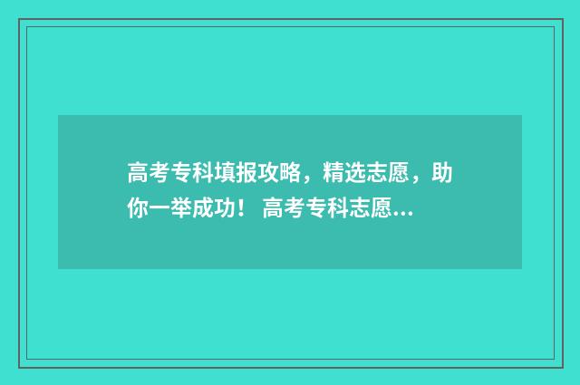 高考专科填报攻略，精选志愿，助你一举成功！ 高考专科志愿填报指导