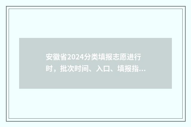 安徽省2024分类填报志愿进行时,批次时间、入口、填报指南 安徽省2024分类招生分数线