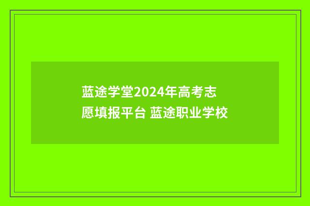 蓝途学堂2024年高考志愿填报平台 蓝途职业学校