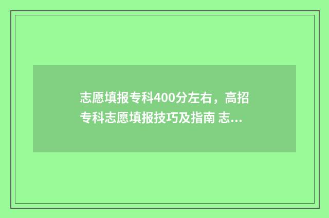 志愿填报专科400分左右，高招专科志愿填报技巧及指南 志愿填报专科怎么填