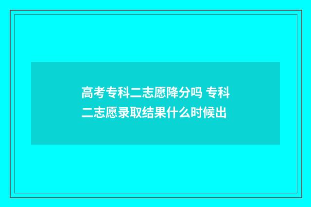 高考专科二志愿降分吗 专科二志愿录取结果什么时候出
