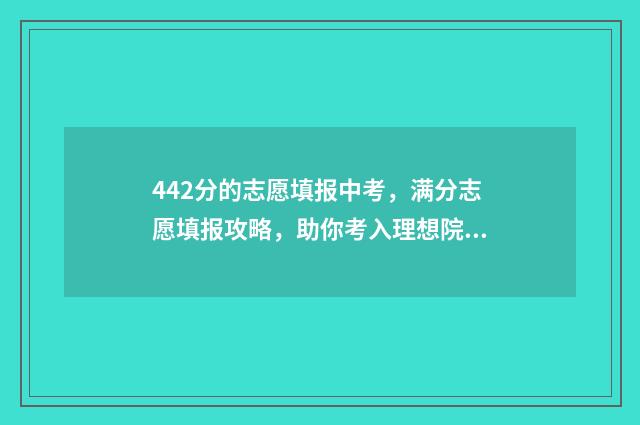 442分的志愿填报中考，满分志愿填报攻略，助你考入理想院校 442高考分能上什么学校