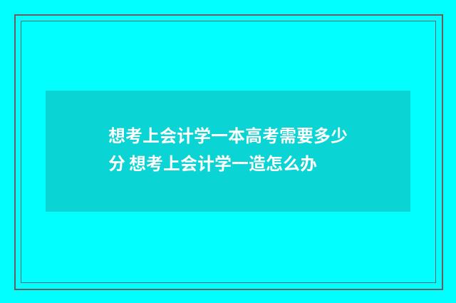 想考上会计学一本高考需要多少分 想考上会计学一造怎么办